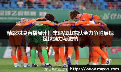J9精彩对决直播贵州恒丰迎战山东队全力争胜展现足球魅力与激情
