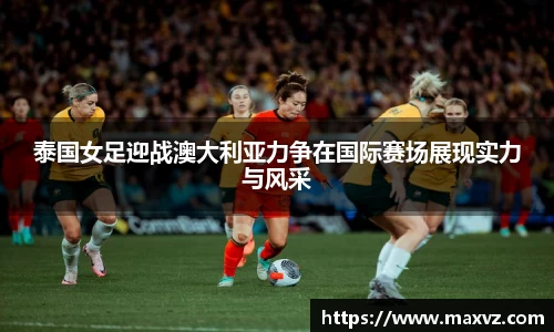 J9泰国女足迎战澳大利亚力争在国际赛场展现实力与风采