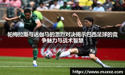J9帕梅拉斯与达伽马的激烈对决揭示巴西足球的竞争魅力与战术智慧