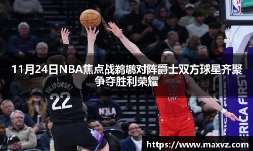 J911月24日NBA焦点战鹈鹕对阵爵士双方球星齐聚争夺胜利荣耀