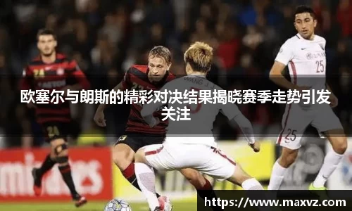 J9欧塞尔与朗斯的精彩对决结果揭晓赛季走势引发关注